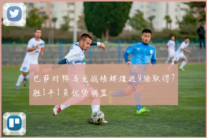 巴萨对阵马竞战绩辉煌近9场取得7胜1平1负优势明显