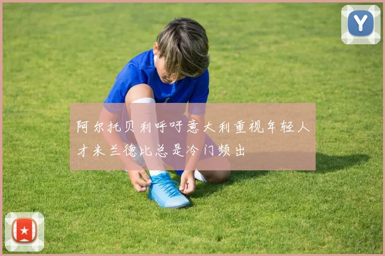 阿尔托贝利呼吁意大利重视年轻人才米兰德比总是冷门频出